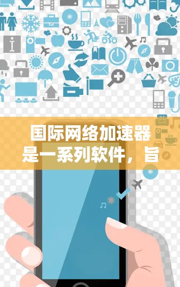国际网络加速器是一系列软件，旨在通过加速互联网，提升下载速度，支持多平台，提供多种功能和选项。以下是对国际网络加速器的概述