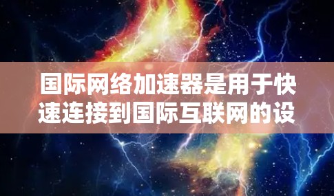 国际网络加速器是用于快速连接到国际互联网的设备工具，帮助用户提升网络连接速度。以下是关于国际网络加速器的详细分析和推荐