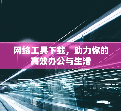 网络工具下载，助力你的高效办公与生活