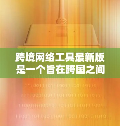 跨境网络工具最新版是一个旨在跨国之间传播网络的工具或应用，主要功能包括跨国网络连接、数据交换、API服务等。以下是对其的详细分析