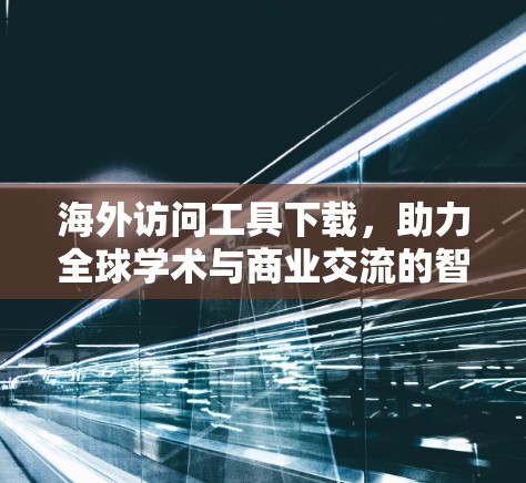 海外访问工具下载，助力全球学术与商业交流的智能解决方案