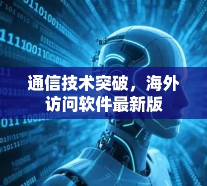 通信技术突破，海外访问软件最新版