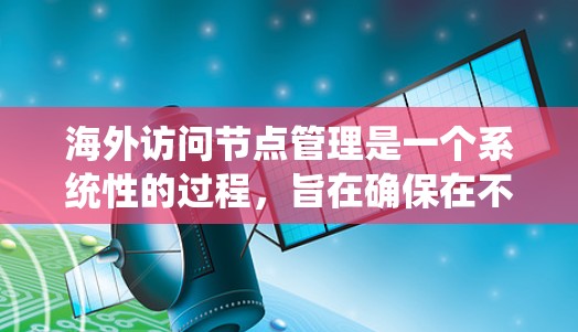 海外访问节点管理是一个系统性的过程，旨在确保在不同国际化的访问环境中合法和安全地访问数据。以下是详细的步骤和概念