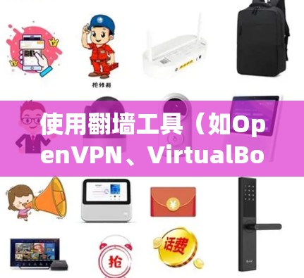 使用翻墙工具（如OpenVPN、VirtualBox或VPNapp）可以帮助用户连接外部网络，访问外部网站和文件，同时保持IP地址的可用性。以下是详细的使用方法步骤