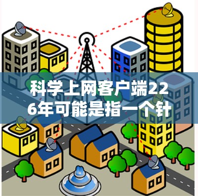 科学上网客户端226年可能是指一个针对科学计算、教育或工程领域的应用。如果你指的是一个能够进行科学计算的工具，比如科学计算器或编程工具，那么以下是一些可能的功能和推荐