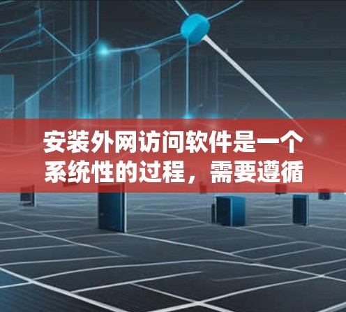 安装外网访问软件是一个系统性的过程，需要遵循以下步骤以确保安全和正确性