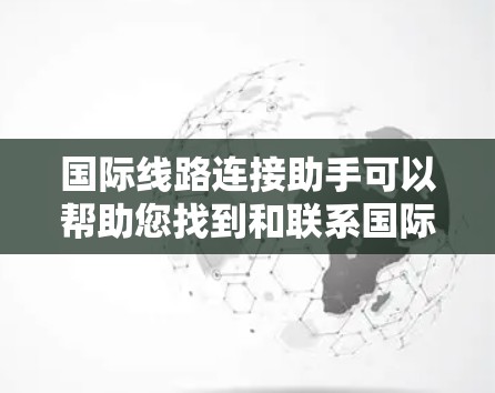 国际线路连接助手可以帮助您找到和联系国际线路，包括国际铁路、航空、公路和互联网连接。以下是一些可能的解决方案