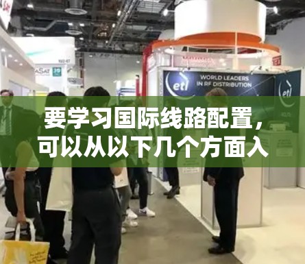 要学习国际线路配置，可以从以下几个方面入手，逐步构建起一个全面的知识体系