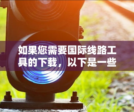 如果您需要国际线路工具的下载，以下是一些常见用途及工具推荐
