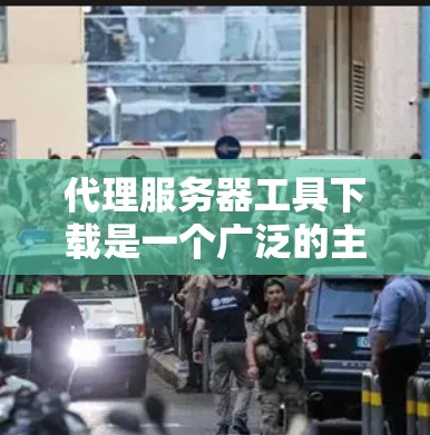 代理服务器工具下载是一个广泛的主题，根据您的需求和目标，以下是分步骤的建议