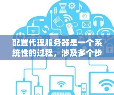 配置代理服务器是一个系统性的过程，涉及多个步骤和细节，需要仔细规划和执行。以下是一个系统化的代理服务器配置教程，帮助您顺利完成这一任务