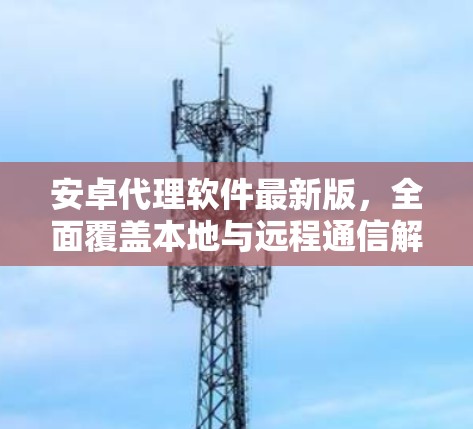 安卓代理软件最新版，全面覆盖本地与远程通信解决方案