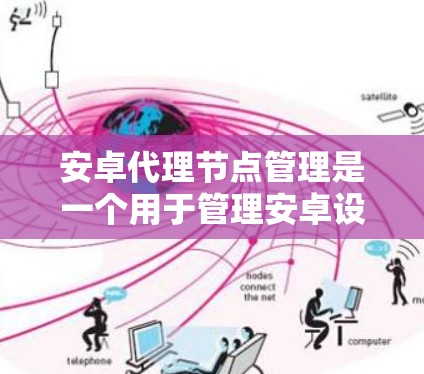 安卓代理节点管理是一个用于管理安卓设备的操作流程，通常使用代理管理工具来自动配置和维护设备。以下是逐步的指南