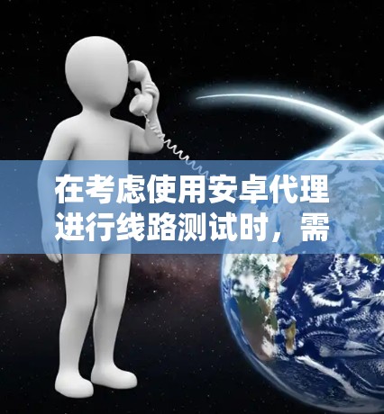 在考虑使用安卓代理进行线路测试时，需要综合考虑多个因素，以确保测试目的的实现和用户体验的优化。以下是对该问题的分步分析和建议