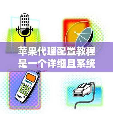 苹果代理配置教程是一个详细且系统性的指南，帮助用户轻松配置设备到苹果生态系统中。以下是对教程的分步指南，涵盖从基础配置到高级设置的关键步骤