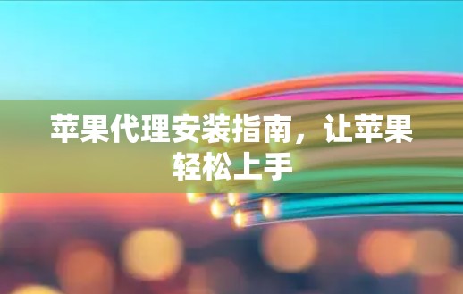 苹果代理安装指南，让苹果轻松上手