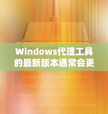 Windows代理工具的最新版本通常会更新其功能、性能和兼容性。以下是一些常见的代理工具和它们的最新版本，适合在Windows系统上运行