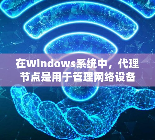 在Windows系统中，代理节点是用于管理网络设备的工具，通过网络接口连接到本地计算机，负责路由和管理其他设备。以下是逐步的代理节点管理流程