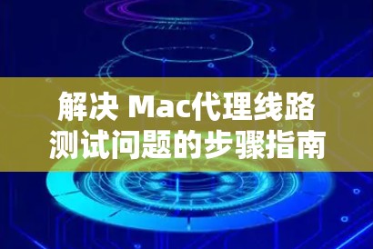 解决 Mac代理线路测试问题的步骤指南