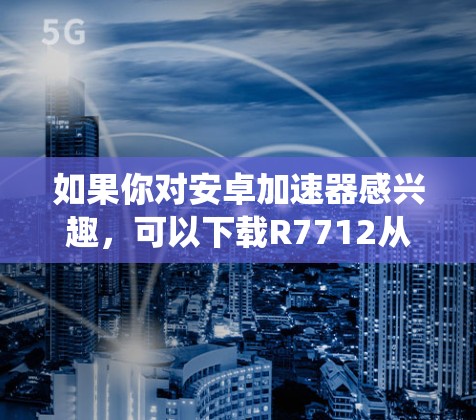 如果你对安卓加速器感兴趣，可以下载R7712从可信的来源，比如安联网、联发科官网等，确保使用的是最新版本。此外，定期检查加速器的更新，确保它已经支持你的安卓系统和应用，是非常重要的