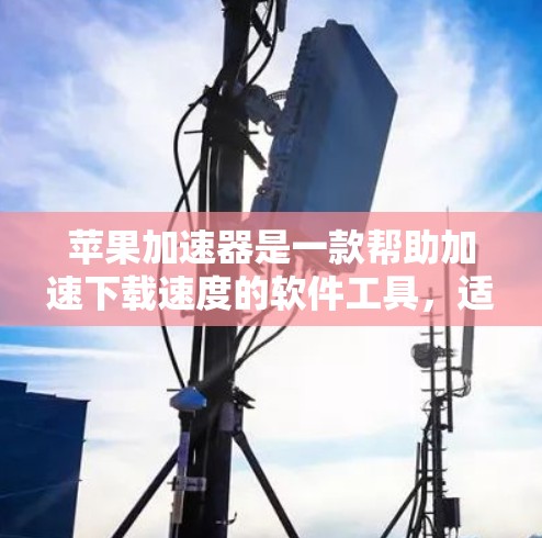 苹果加速器是一款帮助加速下载速度的软件工具，适合多种文件类型。以下是下载和使用的步骤说明