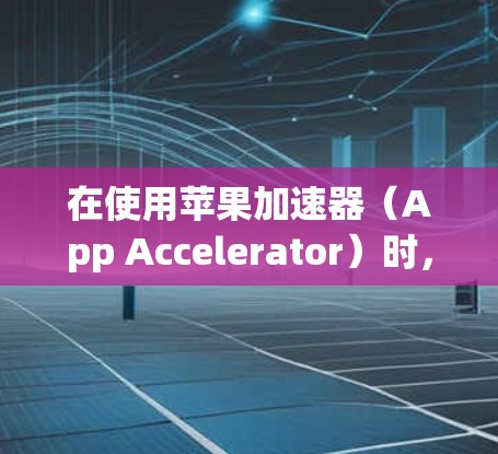 在使用苹果加速器（App Accelerator）时，可以按照以下步骤进行操作