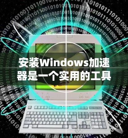 安装Windows加速器是一个实用的工具，帮助提升系统性能，尤其是当使用多个应用程序时。以下是一步步的安装教程