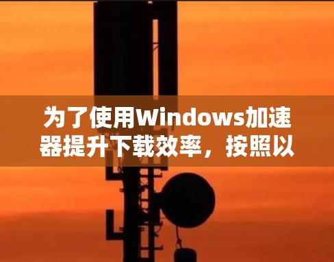 为了使用Windows加速器提升下载效率，按照以下步骤操作