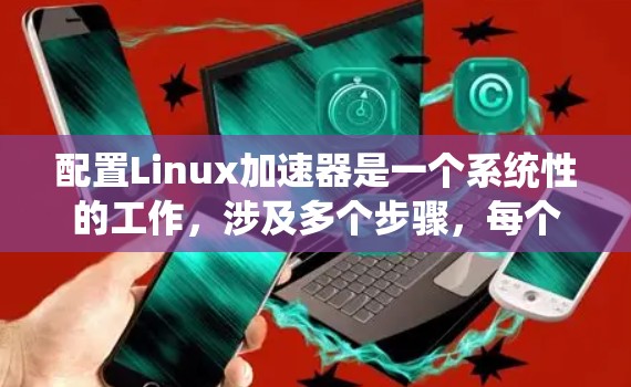 配置Linux加速器是一个系统性的工作，涉及多个步骤，每个步骤都需要仔细考虑和调整。以下是一个有条理的指南，帮助您有效配置Linux加速器
