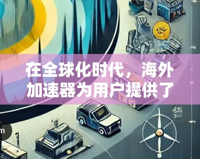 在全球化时代，海外加速器为用户提供了多种选择，以满足不同需求。以下是对海外加速器的详细分析和推荐