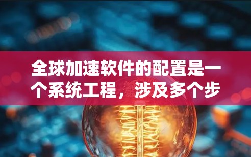 全球加速软件的配置是一个系统工程，涉及多个步骤和注意事项，以下是一步步的指南