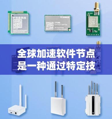 全球加速软件节点是一种通过特定技术实现全球范围内的软件加速服务的系统架构，旨在提升不同设备和用户之间的数据传输和下载效率。以下是对该主题的分步解释