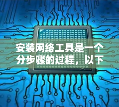 安装网络工具是一个分步骤的过程，以下是一个清晰的指南，帮助您顺利进行安装