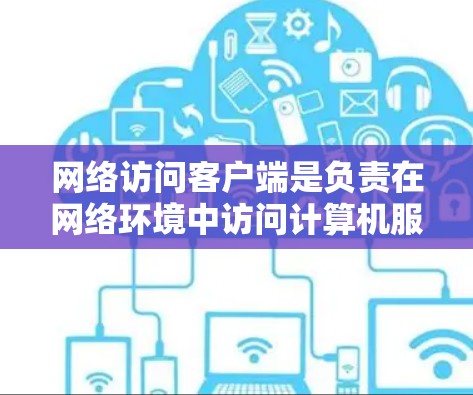 网络访问客户端是负责在网络环境中访问计算机服务器或内部网站的应用程序。这些应用通常用于下载文件、浏览网站、登录账户等任务