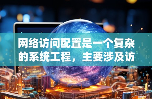 网络访问配置是一个复杂的系统工程，主要涉及访问列表、规则、日志和权限管理。以下是一个详细且结构化的网络访问配置指南，基于上述思考