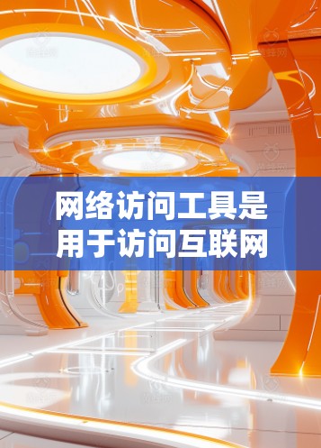 网络访问工具是用于访问互联网资源的工具，根据不同的需求和场景，可以选择适合的工具。以下是一些推荐的网络访问工具，并根据不同的应用场景进行分类