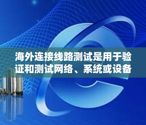 海外连接线路测试是用于验证和测试网络、系统或设备在海外环境下的连接和通信功能。以下是一些常见的海外连接线路测试的目的和方法