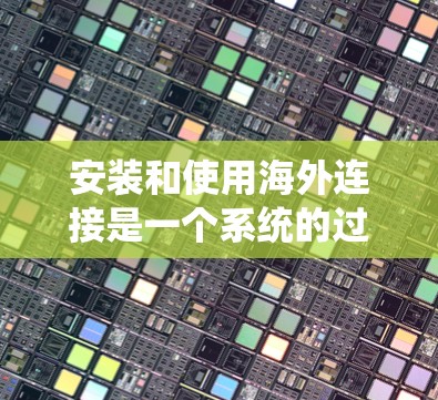 安装和使用海外连接是一个系统的过程，需要遵循以下步骤来确保成功