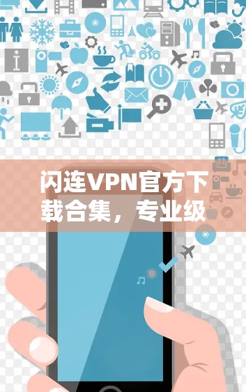 闪连VPN官方下载合集，专业级流媒体与游戏，轻松构建高效沟通