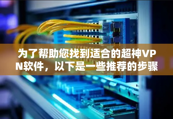 为了帮助您找到适合的超神VPN软件，以下是一些推荐的步骤和建议，涵盖功能、价格、安全性和操作便利性