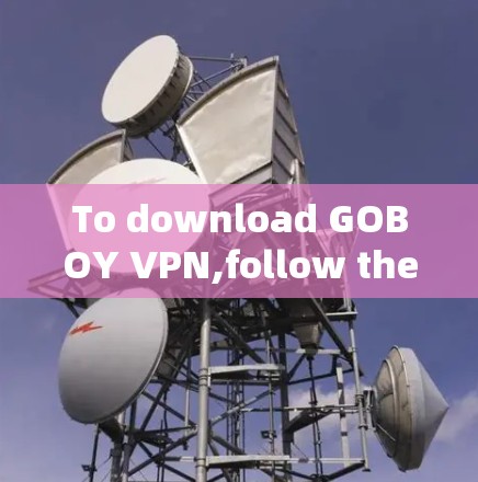 To download GOBOY VPN,follow these organized steps to ensure a secure and reliable experience: