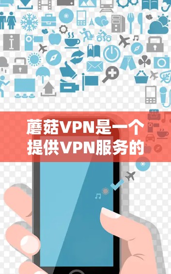 蘑菇VPN是一个提供VPN服务的软件，旨在帮助用户访问全球互联网。以下是一些关于如何使用蘑菇VPN进行VPN下载的步骤和注意事项