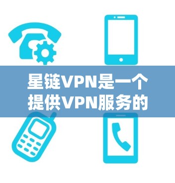 星链VPN是一个提供VPN服务的平台，您可以按照以下步骤进行下载和使用