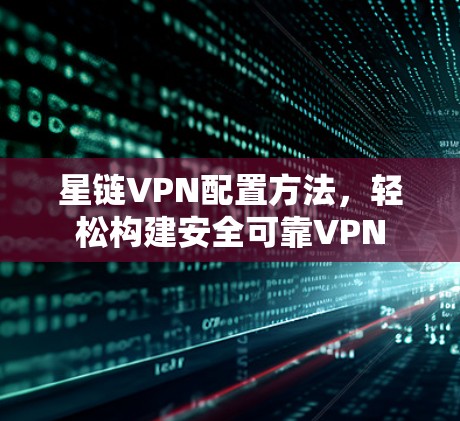 星链VPN配置方法，轻松构建安全可靠VPN