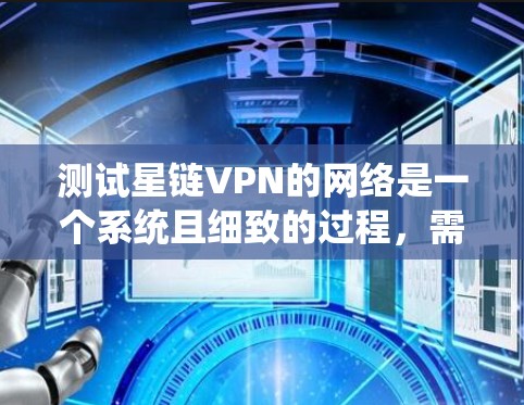 测试星链VPN的网络是一个系统且细致的过程，需要确保每个步骤都准确无误。以下是一个详细的步骤指南，帮助您顺利完成测试