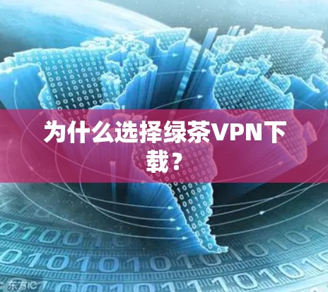 为什么选择绿茶VPN下载？