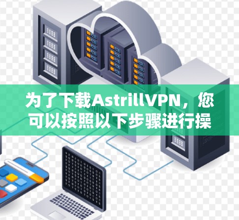 为了下载AstrillVPN，您可以按照以下步骤进行操作