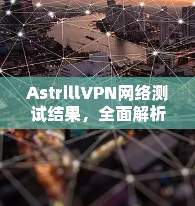 AstrillVPN网络测试结果，全面解析与安全性评估