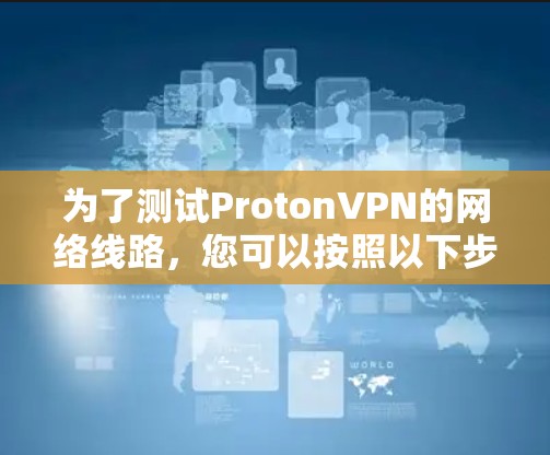 为了测试ProtonVPN的网络线路，您可以按照以下步骤进行