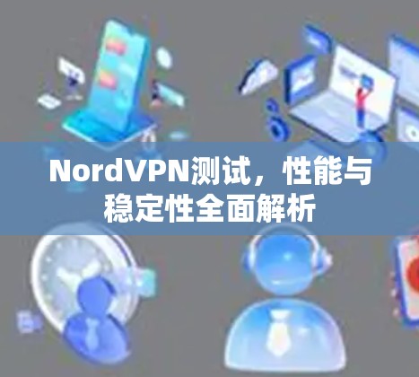 NordVPN测试，性能与稳定性全面解析